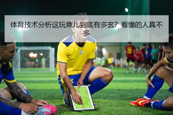 体育技术分析这玩意儿到底有多玄？看懂的人真不多 | kaiyun