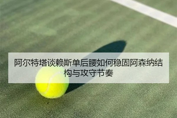 阿尔特塔谈赖斯单后腰如何稳固阿森纳结构与攻守节奏 | kaiyun