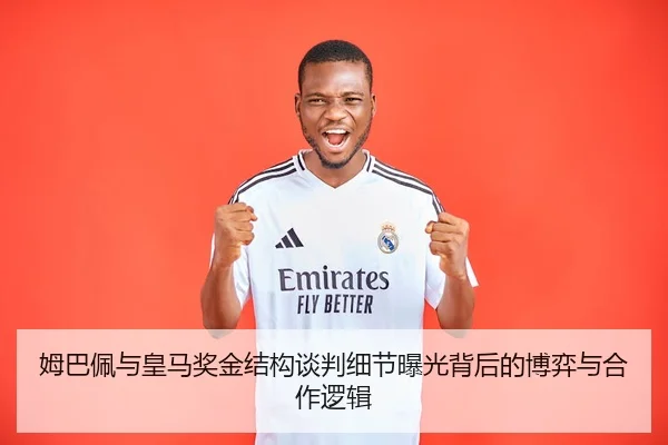 姆巴佩与皇马奖金结构谈判细节曝光背后的博弈与合作逻辑 | kaiyun