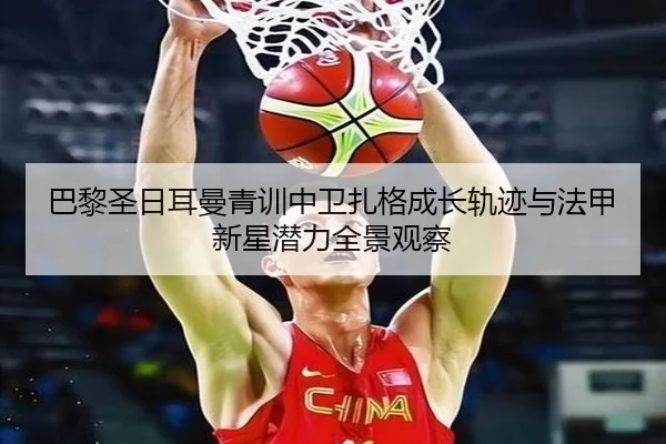 巴黎圣日耳曼青训中卫扎格成长轨迹与法甲新星潜力全景观察