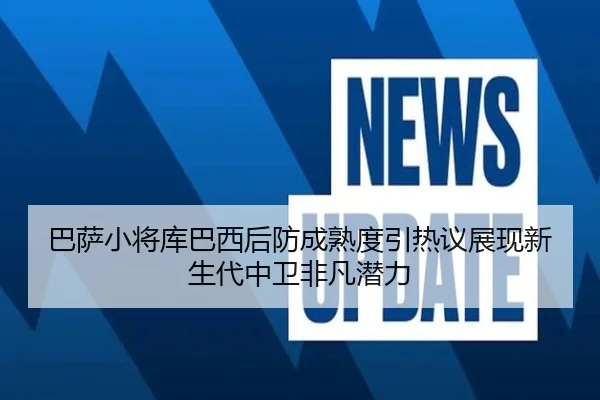 巴萨小将库巴西后防成熟度引热议展现新生代中卫非凡潜力 | kaiyun