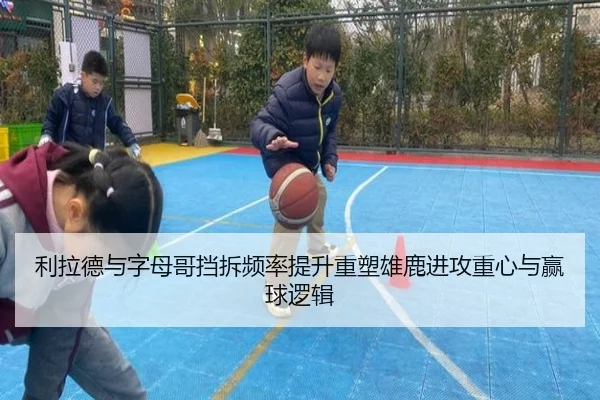 利拉德与字母哥挡拆频率提升重塑雄鹿进攻重心与赢球逻辑 | kaiyun
