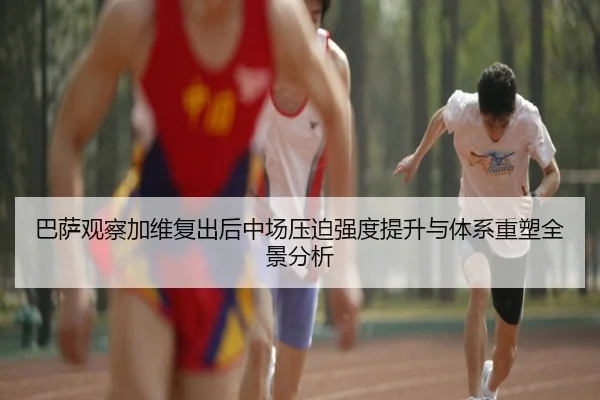 巴萨观察加维复出后中场压迫强度提升与体系重塑全景分析 | kaiyun