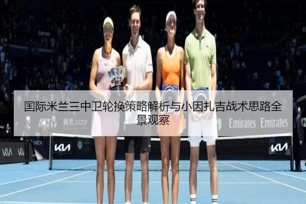 国际米兰三中卫轮换策略解析与小因扎吉战术思路全景观察 | kaiyun