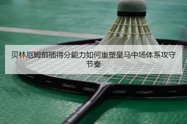 贝林厄姆前插得分能力如何重塑皇马中场体系攻守节奏 | kaiyun