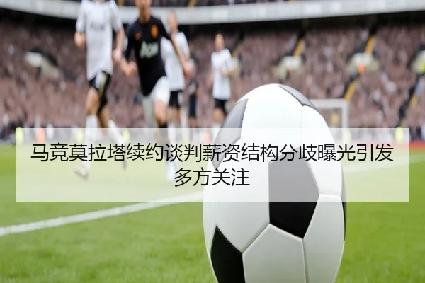 马竞莫拉塔续约谈判薪资结构分歧曝光引发多方关注 | kaiyun