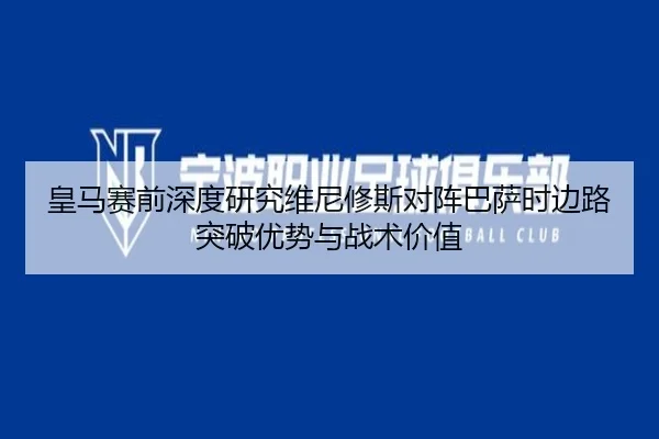 皇马赛前深度研究维尼修斯对阵巴萨时边路突破优势与战术价值 | kaiyun