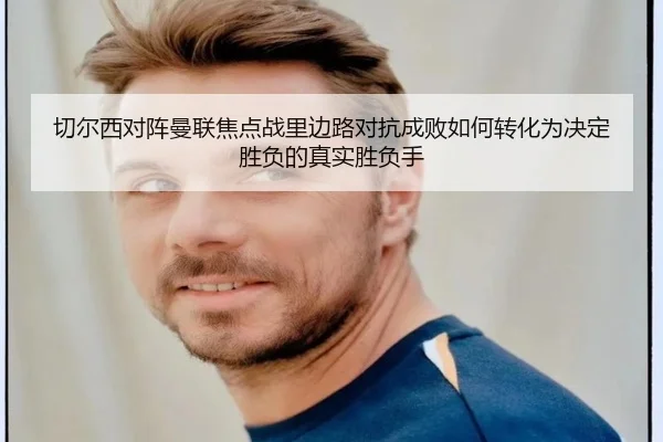 切尔西对阵曼联焦点战里边路对抗成败如何转化为决定胜负的真实胜负手 | kaiyun