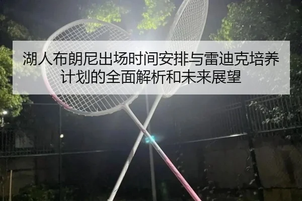 湖人布朗尼出场时间安排与雷迪克培养计划的全面解析和未来展望（kaiyun）