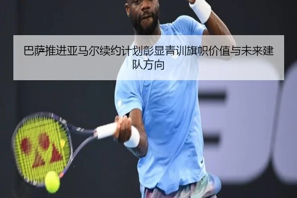 巴萨推进亚马尔续约计划彰显青训旗帜价值与未来建队方向 - kaiyun
