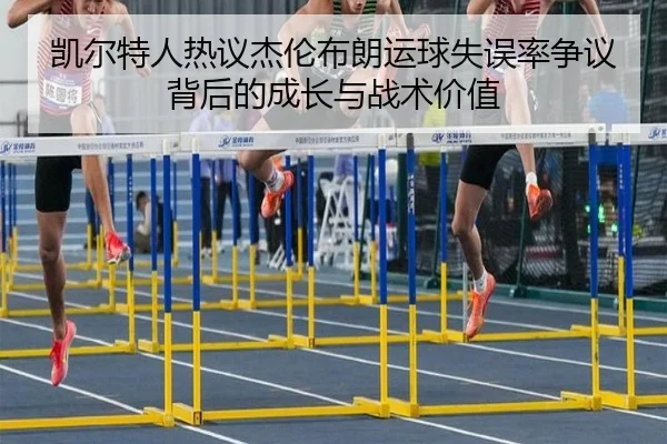 凯尔特人热议杰伦布朗运球失误率争议背后的成长与战术价值 | kaiyun