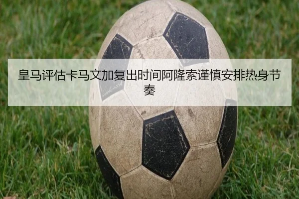 皇马评估卡马文加复出时间阿隆索谨慎安排热身节奏 | kaiyun